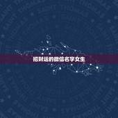 招财运的微信名字女生，好听又招财的微信名字？