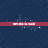 属龙水瓶座2022年运势，属龙水瓶座二零一五年运势