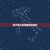 狮子男只是想睡你的表现，狮子座男生喜欢你的表现，具体细致一点，谢谢