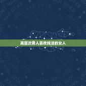 高层次男人喜欢纯洁的女人，男人喜欢什么样的女人