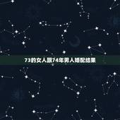 73的女人跟74年男人婚配结果，74年正月十二岀生的女人与73年十月十