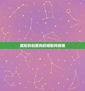 属蛇的和属狗的相配吗婚姻，属马和属蛇的人相配吗