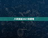 八字测试2021年爱情，2021年生辰八字算命？