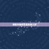 婚配外地好还是本地人好，娶外地媳妇好还是本地媳妇好？