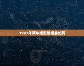 1997年两牛婚配婚姻会如何，97年属牛和98年属虎的婚配怎样‘？
