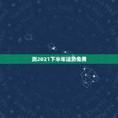 测2021下半年运势免费，测运势2021年运势免费