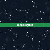 2022年运气好差，2022年运气好的生肖