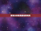 属兔女的配偶最佳属相龙，属兔的女性性格和命运以及最适合的配偶属相
