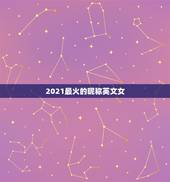 2021最火的昵称英文女，2021最火的高冷女昵称有哪些？