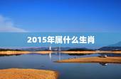 2015年属什么生肖，2015年是什么属相