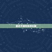 最近不顺利怎样化解，请教：最近不顺，遇到很多烦心事，请教一下如何从风水