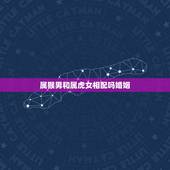 属猴男和属虎女相配吗婚姻，属相婚配：男属猴和女属虎相配吗？