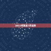 2022年属龙7月运势，2022年属龙运势及运程