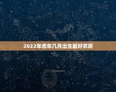 2022年虎年几月出生最好农历，虎宝宝2022年几月出生最好