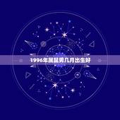 1996年属鼠男几月出生好，1996属鼠人近十年命运
