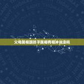 父母属相跟孩子属相有相冲说法吗，父母的属相和孩子真有相冲的说法吗