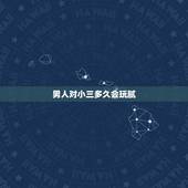 男人对小三多久会玩腻，男人在“婚外关系”里，相处多久会对“情人”厌倦？