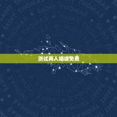 测试两人姻缘免费，测两人生辰八字姻缘