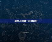属虎人跟谁一起财运好，2015属虎人的的财运在那边