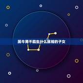 属牛男不能生什么属相的子女，老公属牛，我属马要生什么属相孩子好