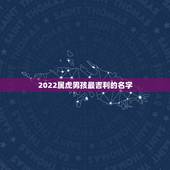 2022属虎男孩最吉利的名字，属虎的男孩取什么名字好