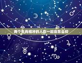 两个生肖相冲的人在一起会怎么样，属相相冲的人在一起是不是会影响运势啊？