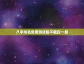 八字姓名免费测试能不能在一起，名字算命，姓名配对指数测试，免费算八字合