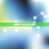 属猪哪个月份出生更好，牛年几月出生更好
