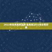 2022年生肖龙的运势 生肖龙2022年必有好事