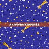 属龙的男孩和什么属相婚配合适，属龙的和什么属相最配