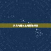 肖虎与什么生肖更佳婚配，1990年属什么生肖