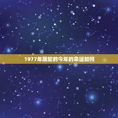 1977年属蛇的今年的命运如何，1977年的蛇今年下半年运势