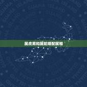 属虎男和属蛇婚配属相，属蛇男与属虎女是否般配？