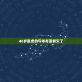 46岁属虎的今年有没有灾了，今天属虎的人有灾难吗