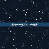 属鸡1981年女2021年运势，属鸡女2021年全年运势如何