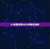 91年属羊男2022年每月运势，1991年生肖羊2022年运势大全
