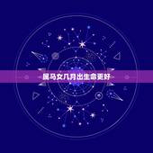 属马女几月出生命更好，属马什么时辰出生富贵
