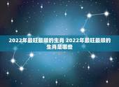 2022年最旺最顺的生肖 2022年最旺最顺的生肖是哪些