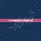 1974年属虎的什么时候走大运，1974年属虎今年运势