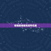 婚姻属相相克如何化解，夫妻生肖相冲如何破解