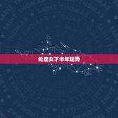 处座女下半年运势，处女座下半年运势2021