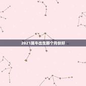 2021属牛出生那个月份好，牛几月份出生最好2021