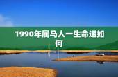 1990年属马人一生命运如何，1990年是什么命？1990年出生的属马