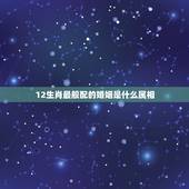 12生肖最般配的婚姻是什么属相，十二生肖姻缘配对？