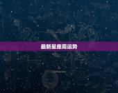 最新星座周运势，最近各星座的运势如何？