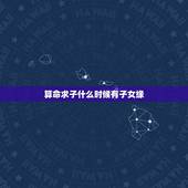 算命求子什么时候有子女缘，怎么看子女缘