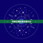 兄弟之间过生日送什么，送兄弟什么礼物好 哥们过生日送什么 送给