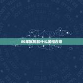 80年属相和什么属相合婚，属马的和什么属相配婚才好？