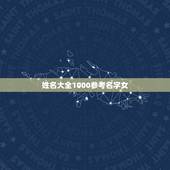 姓名大全1000参考名字女，姓名大全，谁能说上1000个以上，要求全名
