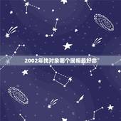 2002年找对象哪个属相最好命，2002年出生的人要戴什么属相好？